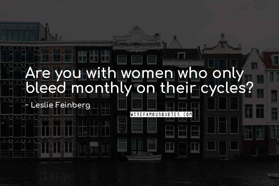 Leslie Feinberg Quotes: Are you with women who only bleed monthly on their cycles?