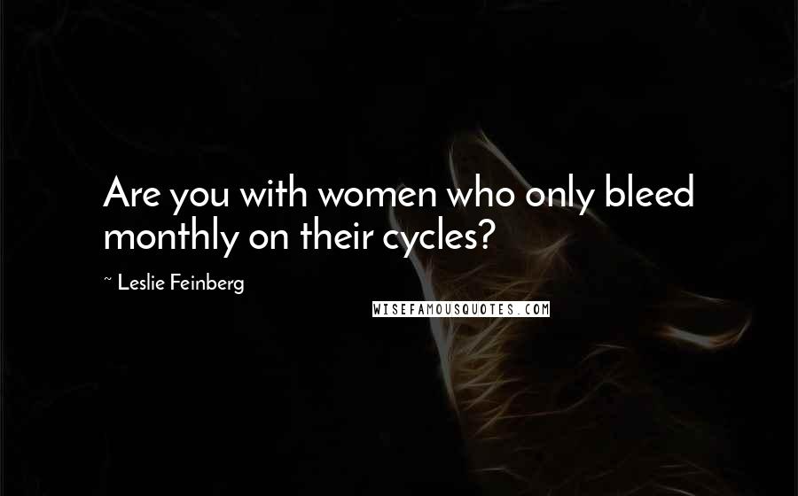 Leslie Feinberg Quotes: Are you with women who only bleed monthly on their cycles?