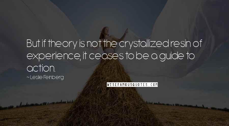 Leslie Feinberg Quotes: But if theory is not the crystallized resin of experience, it ceases to be a guide to action.