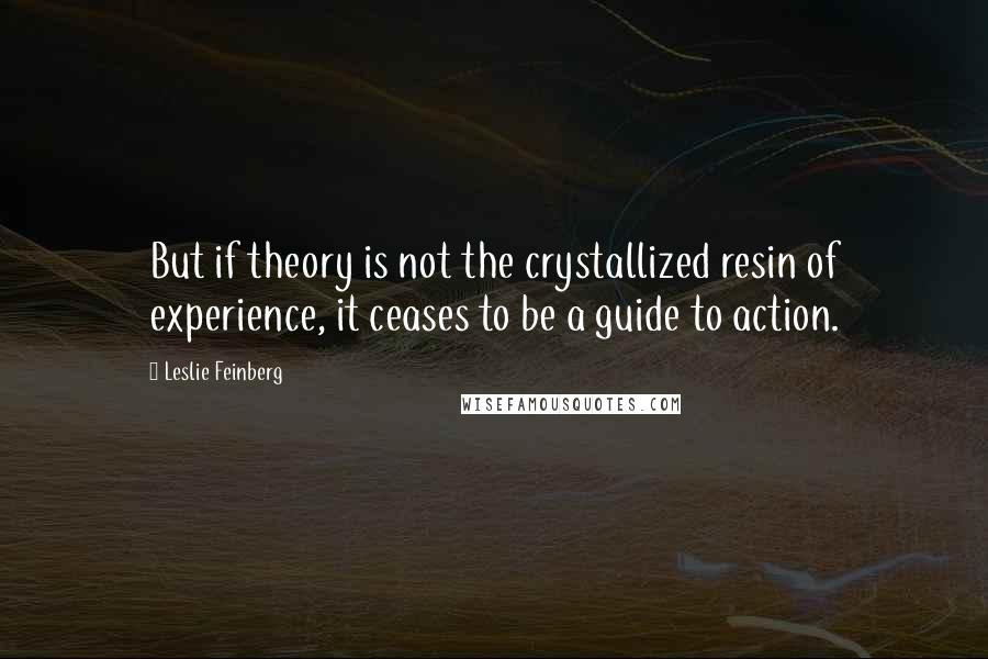 Leslie Feinberg Quotes: But if theory is not the crystallized resin of experience, it ceases to be a guide to action.