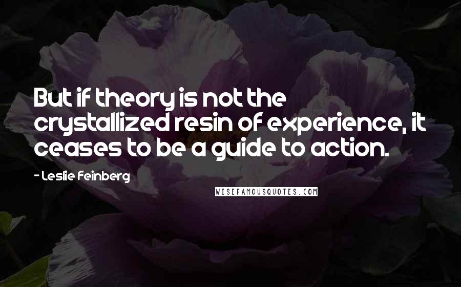 Leslie Feinberg Quotes: But if theory is not the crystallized resin of experience, it ceases to be a guide to action.