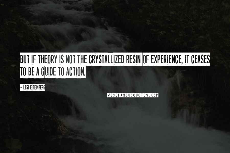 Leslie Feinberg Quotes: But if theory is not the crystallized resin of experience, it ceases to be a guide to action.