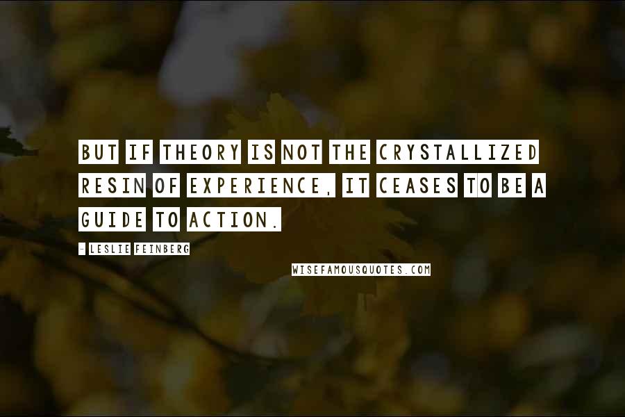 Leslie Feinberg Quotes: But if theory is not the crystallized resin of experience, it ceases to be a guide to action.