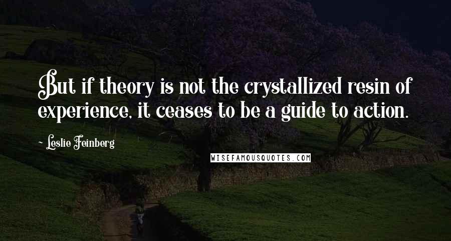 Leslie Feinberg Quotes: But if theory is not the crystallized resin of experience, it ceases to be a guide to action.