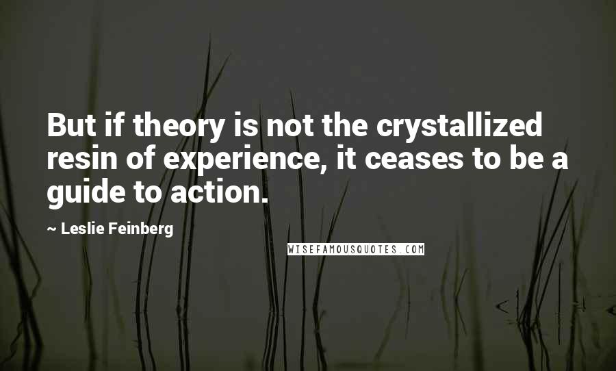 Leslie Feinberg Quotes: But if theory is not the crystallized resin of experience, it ceases to be a guide to action.