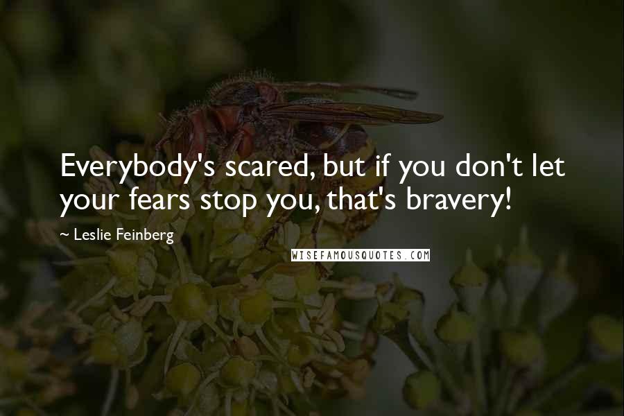 Leslie Feinberg Quotes: Everybody's scared, but if you don't let your fears stop you, that's bravery!