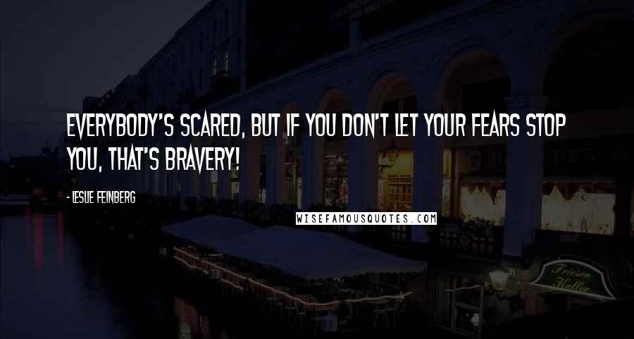 Leslie Feinberg Quotes: Everybody's scared, but if you don't let your fears stop you, that's bravery!