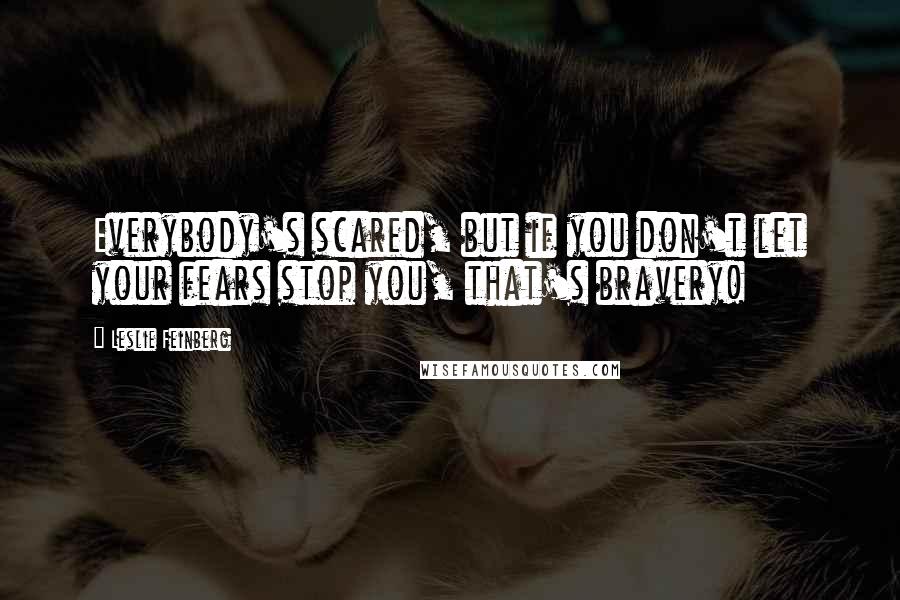 Leslie Feinberg Quotes: Everybody's scared, but if you don't let your fears stop you, that's bravery!