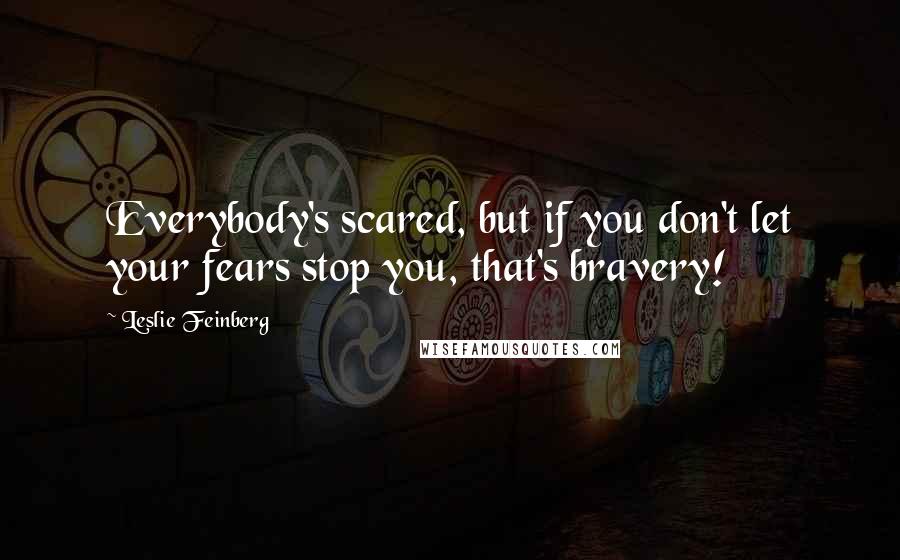 Leslie Feinberg Quotes: Everybody's scared, but if you don't let your fears stop you, that's bravery!