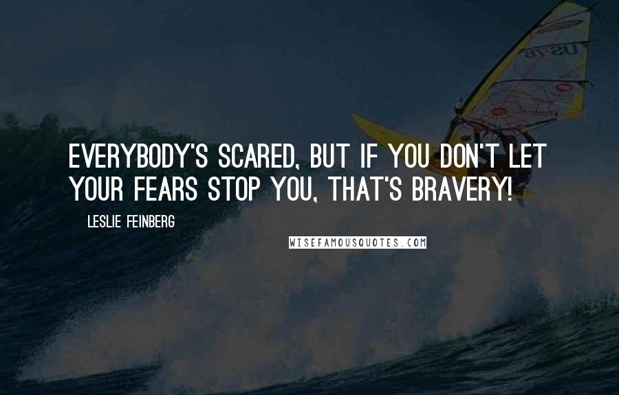 Leslie Feinberg Quotes: Everybody's scared, but if you don't let your fears stop you, that's bravery!