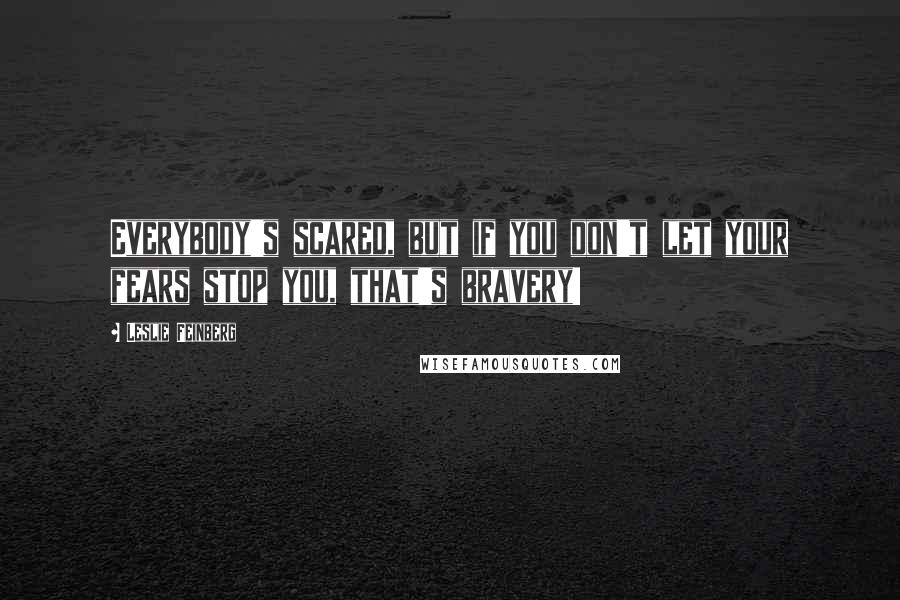 Leslie Feinberg Quotes: Everybody's scared, but if you don't let your fears stop you, that's bravery!