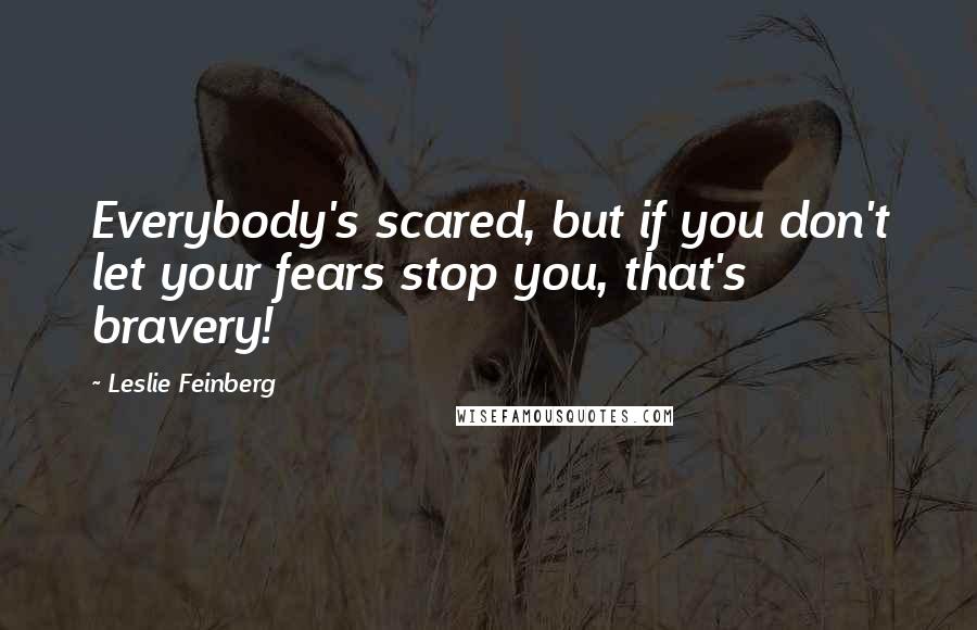 Leslie Feinberg Quotes: Everybody's scared, but if you don't let your fears stop you, that's bravery!