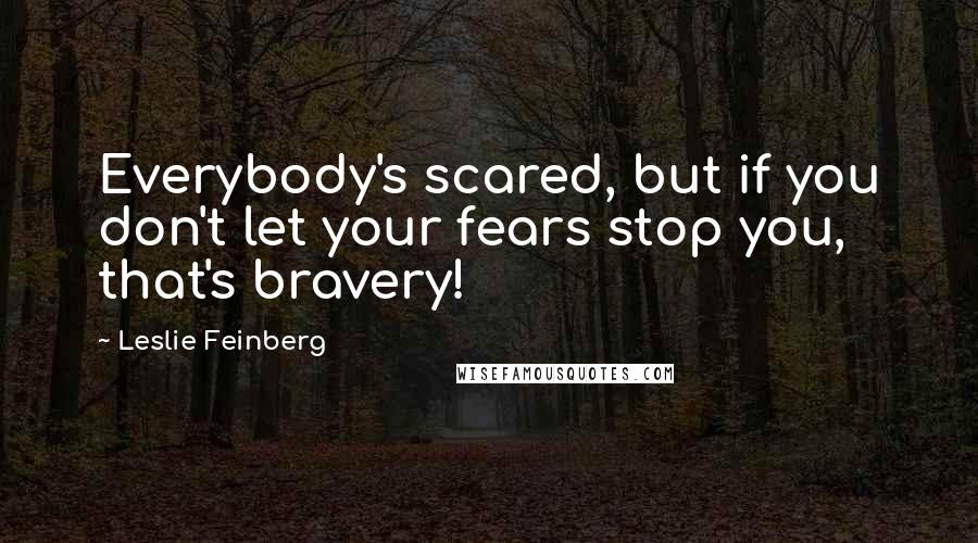 Leslie Feinberg Quotes: Everybody's scared, but if you don't let your fears stop you, that's bravery!