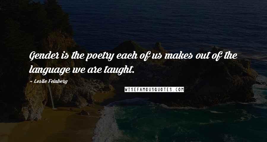 Leslie Feinberg Quotes: Gender is the poetry each of us makes out of the language we are taught.