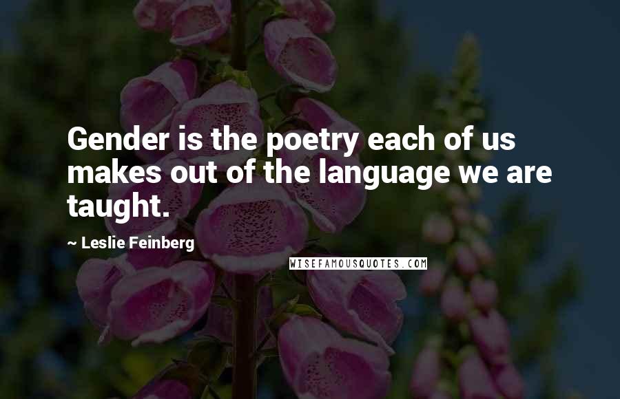 Leslie Feinberg Quotes: Gender is the poetry each of us makes out of the language we are taught.