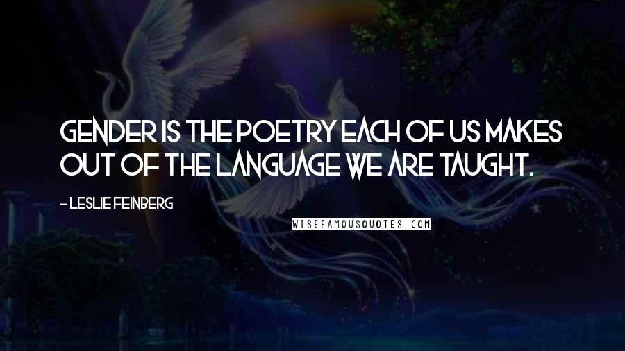 Leslie Feinberg Quotes: Gender is the poetry each of us makes out of the language we are taught.