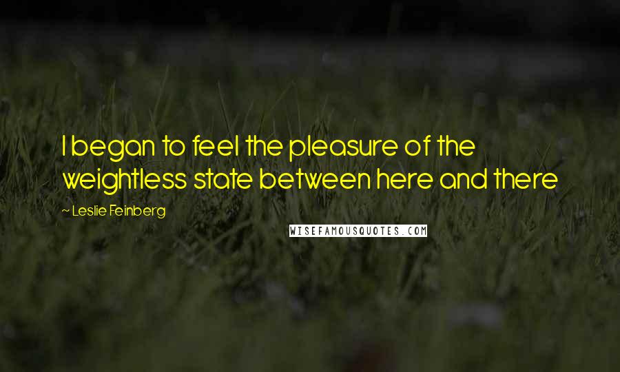Leslie Feinberg Quotes: I began to feel the pleasure of the weightless state between here and there
