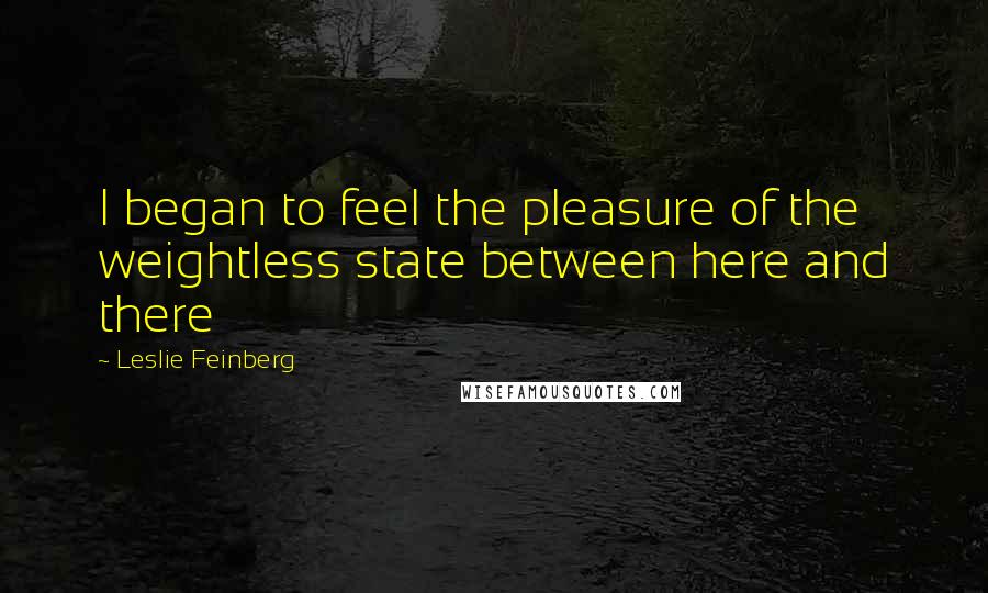 Leslie Feinberg Quotes: I began to feel the pleasure of the weightless state between here and there