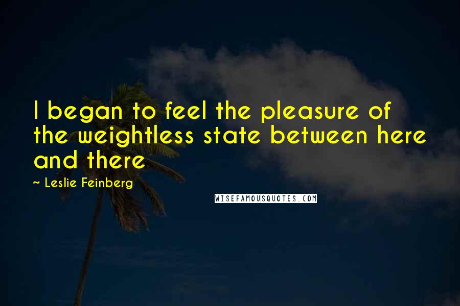 Leslie Feinberg Quotes: I began to feel the pleasure of the weightless state between here and there