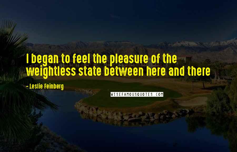 Leslie Feinberg Quotes: I began to feel the pleasure of the weightless state between here and there