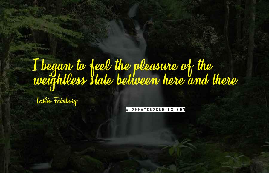 Leslie Feinberg Quotes: I began to feel the pleasure of the weightless state between here and there