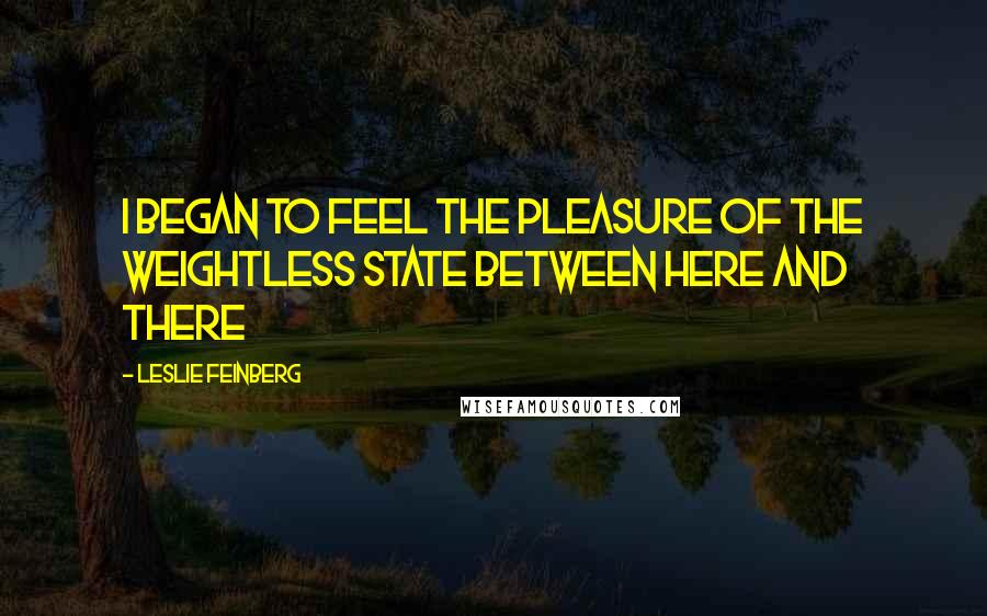 Leslie Feinberg Quotes: I began to feel the pleasure of the weightless state between here and there