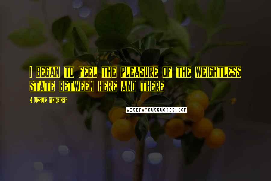 Leslie Feinberg Quotes: I began to feel the pleasure of the weightless state between here and there