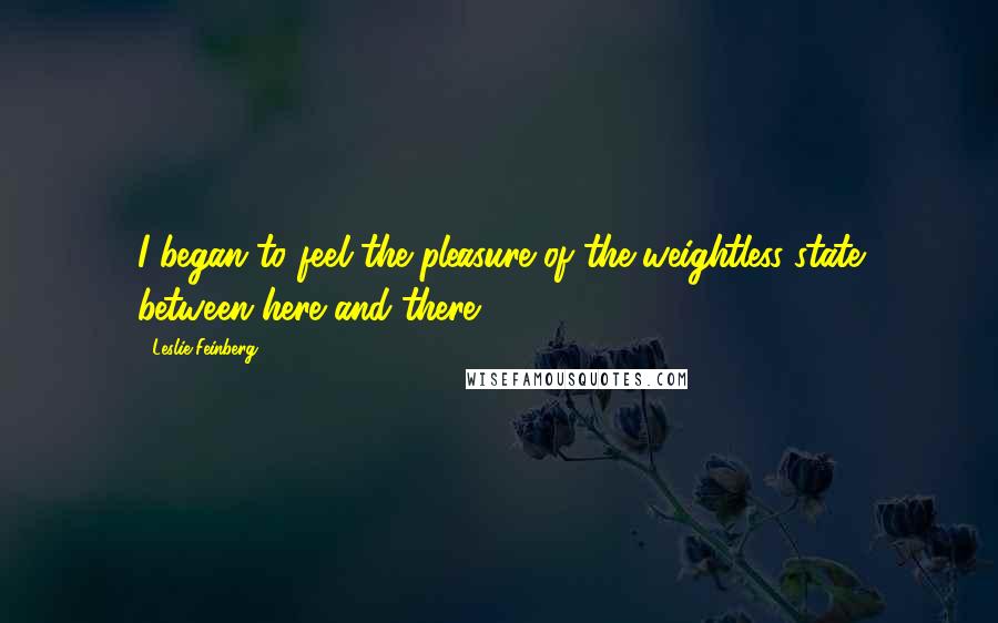 Leslie Feinberg Quotes: I began to feel the pleasure of the weightless state between here and there