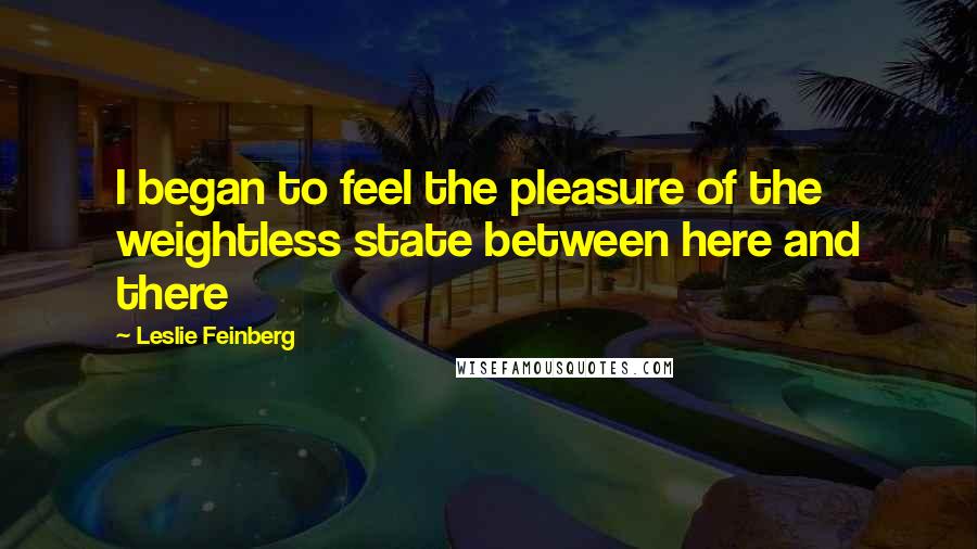 Leslie Feinberg Quotes: I began to feel the pleasure of the weightless state between here and there