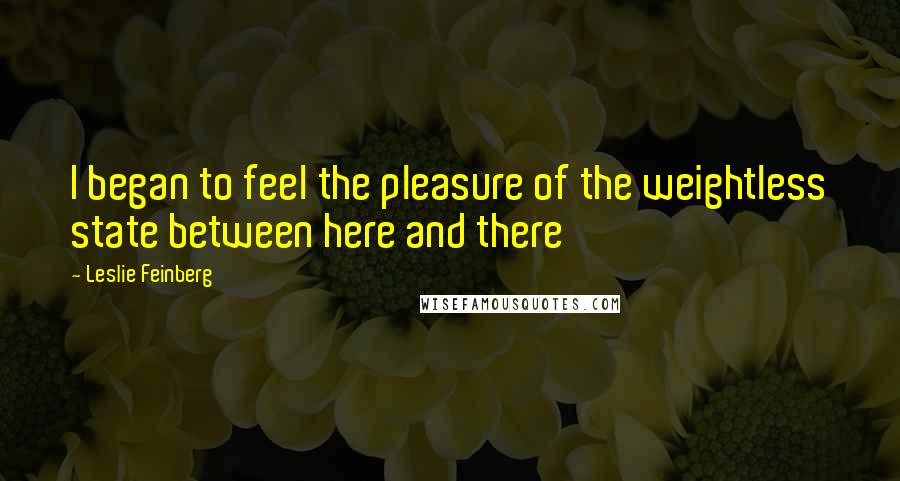 Leslie Feinberg Quotes: I began to feel the pleasure of the weightless state between here and there