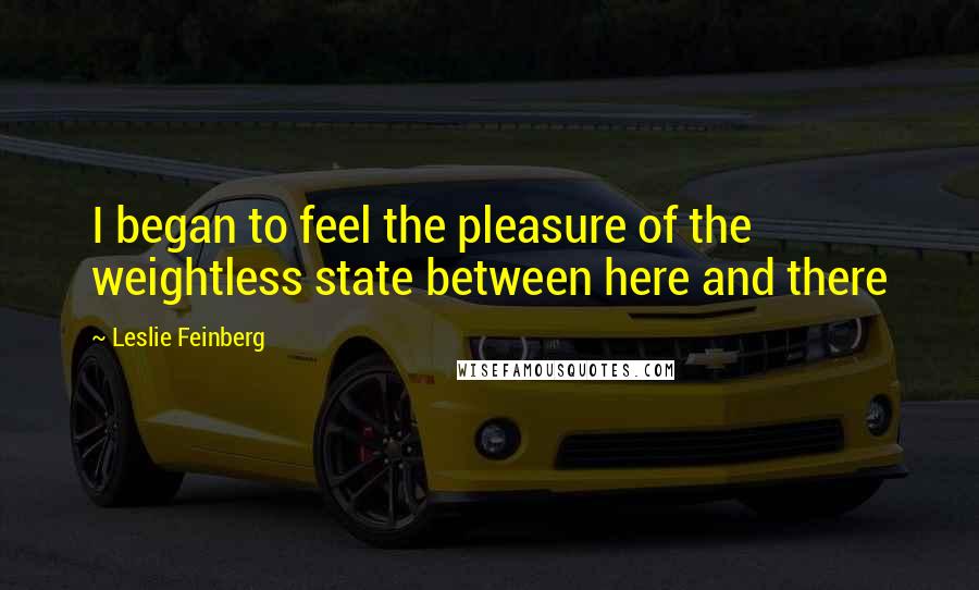 Leslie Feinberg Quotes: I began to feel the pleasure of the weightless state between here and there