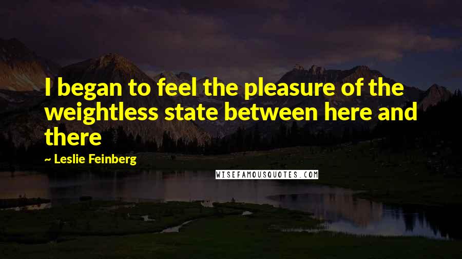 Leslie Feinberg Quotes: I began to feel the pleasure of the weightless state between here and there