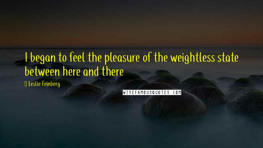 Leslie Feinberg Quotes: I began to feel the pleasure of the weightless state between here and there