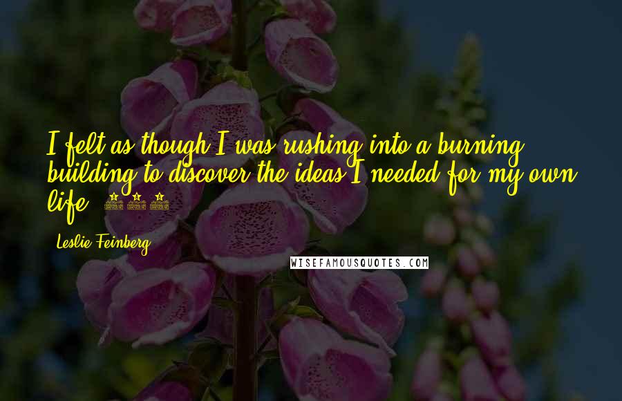 Leslie Feinberg Quotes: I felt as though I was rushing into a burning building to discover the ideas I needed for my own life.(239)