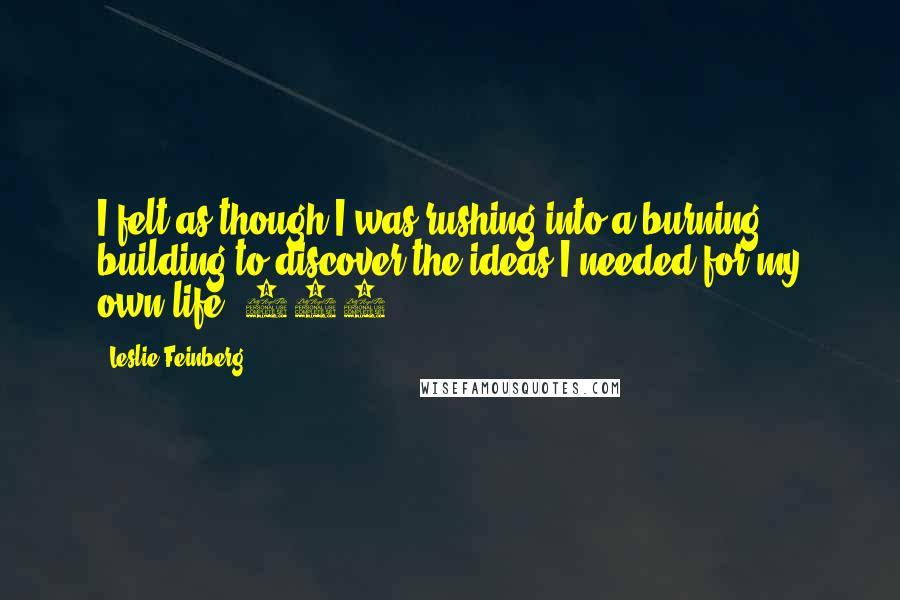 Leslie Feinberg Quotes: I felt as though I was rushing into a burning building to discover the ideas I needed for my own life.(239)