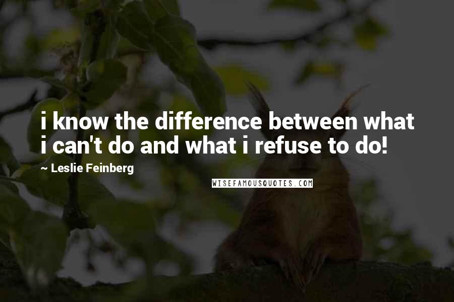 Leslie Feinberg Quotes: i know the difference between what i can't do and what i refuse to do!
