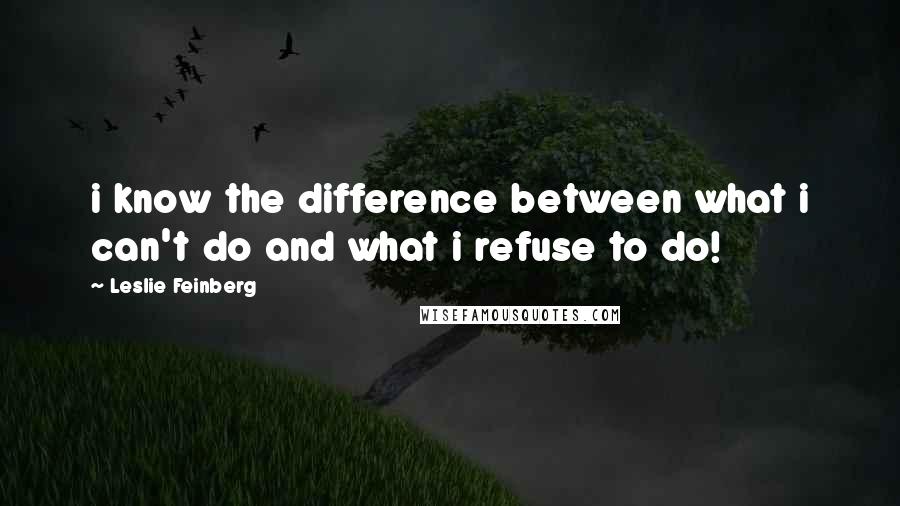 Leslie Feinberg Quotes: i know the difference between what i can't do and what i refuse to do!