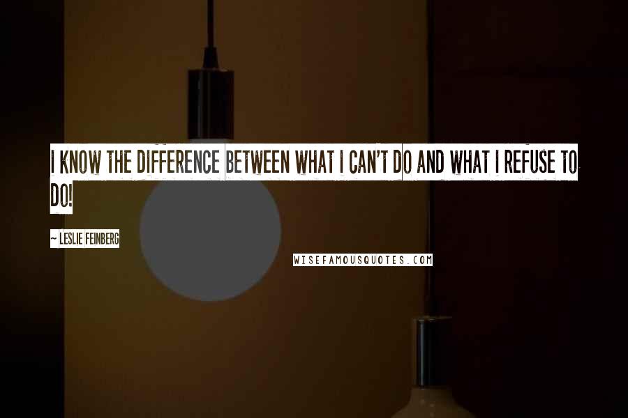 Leslie Feinberg Quotes: i know the difference between what i can't do and what i refuse to do!