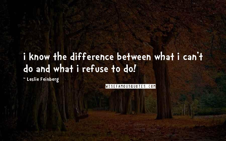 Leslie Feinberg Quotes: i know the difference between what i can't do and what i refuse to do!