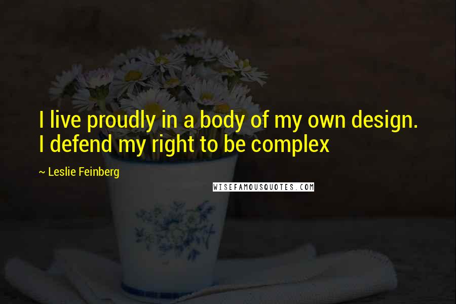Leslie Feinberg Quotes: I live proudly in a body of my own design. I defend my right to be complex