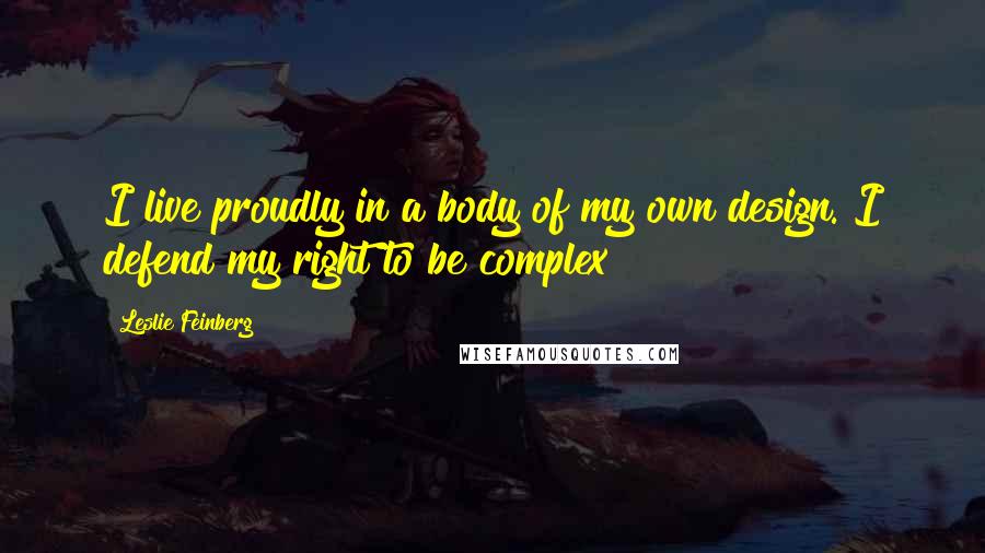 Leslie Feinberg Quotes: I live proudly in a body of my own design. I defend my right to be complex