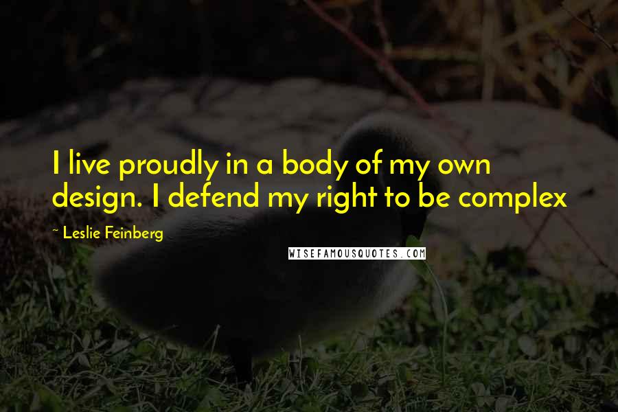 Leslie Feinberg Quotes: I live proudly in a body of my own design. I defend my right to be complex