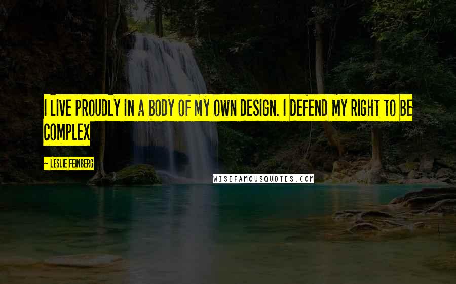 Leslie Feinberg Quotes: I live proudly in a body of my own design. I defend my right to be complex