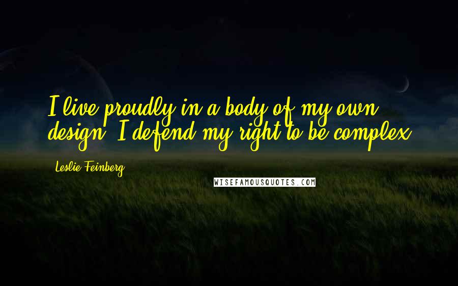 Leslie Feinberg Quotes: I live proudly in a body of my own design. I defend my right to be complex