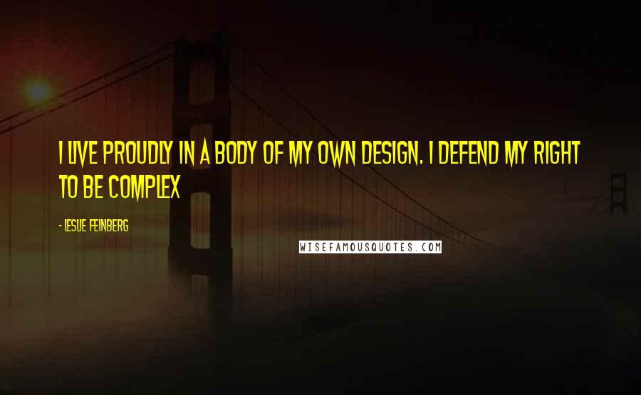 Leslie Feinberg Quotes: I live proudly in a body of my own design. I defend my right to be complex