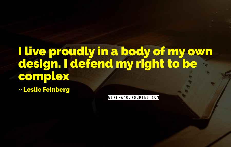 Leslie Feinberg Quotes: I live proudly in a body of my own design. I defend my right to be complex