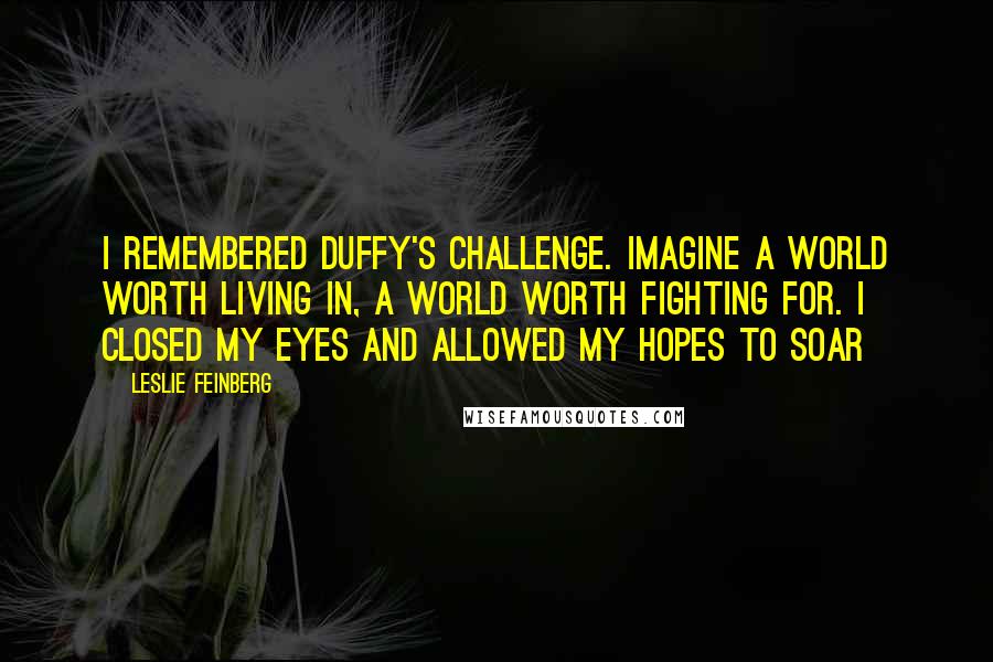 Leslie Feinberg Quotes: I remembered Duffy's challenge. Imagine a world worth living in, a world worth fighting for. I closed my eyes and allowed my hopes to soar