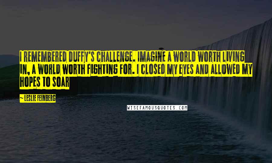 Leslie Feinberg Quotes: I remembered Duffy's challenge. Imagine a world worth living in, a world worth fighting for. I closed my eyes and allowed my hopes to soar