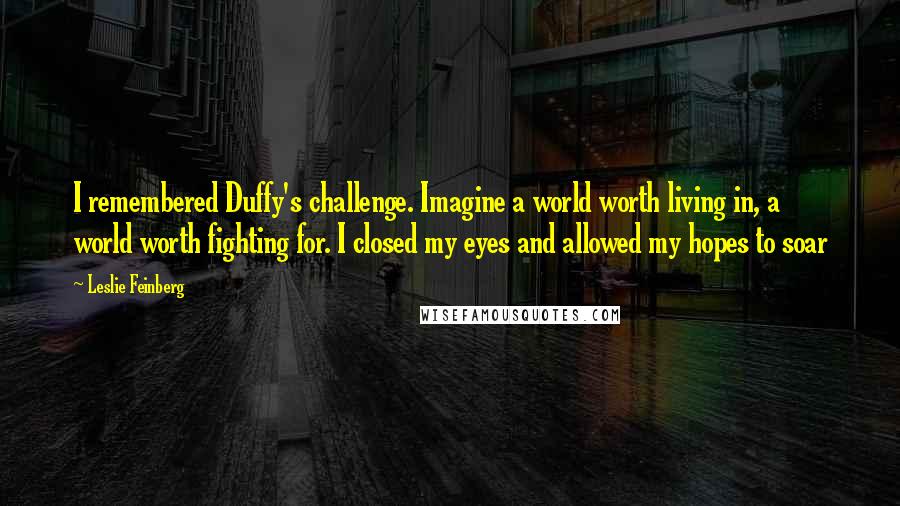 Leslie Feinberg Quotes: I remembered Duffy's challenge. Imagine a world worth living in, a world worth fighting for. I closed my eyes and allowed my hopes to soar