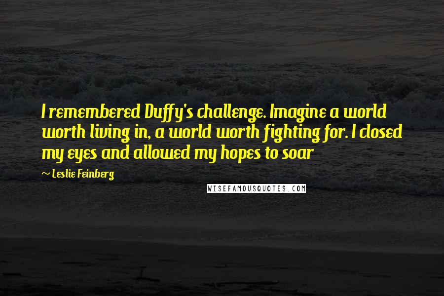 Leslie Feinberg Quotes: I remembered Duffy's challenge. Imagine a world worth living in, a world worth fighting for. I closed my eyes and allowed my hopes to soar